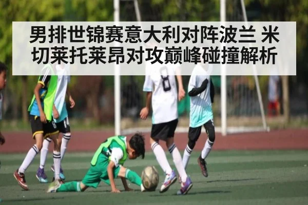 男排世锦赛意大利对阵波兰 米切莱托莱昂对攻巅峰碰撞解析