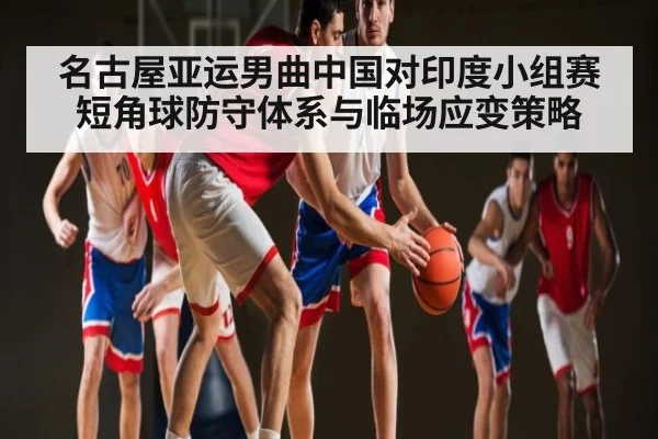 名古屋亚运男曲中国对印度小组赛短角球防守体系与临场应变策略