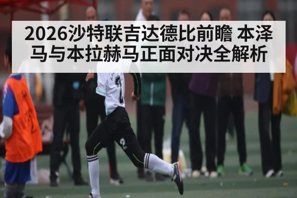 2026沙特联吉达德比前瞻 本泽马与本拉赫马正面对决全解析