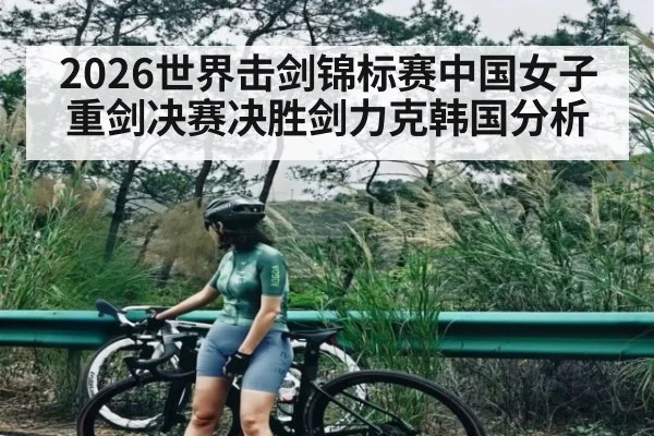 2026世界击剑锦标赛中国女子重剑决赛决胜剑力克韩国分析