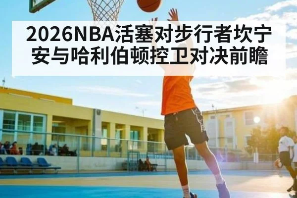 2026NBA活塞对步行者坎宁安与哈利伯顿控卫对决前瞻