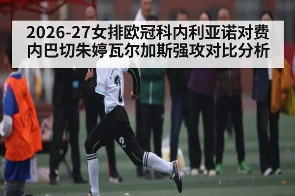 2026-27女排欧冠科内利亚诺对费内巴切朱婷瓦尔加斯强攻对比分析